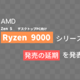 AMD、「Ryzen 9000シリーズ」の発売を1～2週間ほど延期